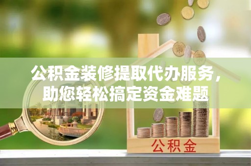 寒亭公积金装修提取代办服务，助您轻松搞定资金难题