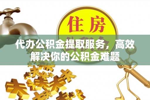 寒亭代办公积金提取服务，高效解决你的公积金难题