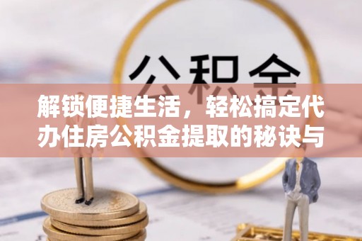 寒亭解锁便捷生活，轻松搞定代办住房公积金提取的秘诀与技巧
