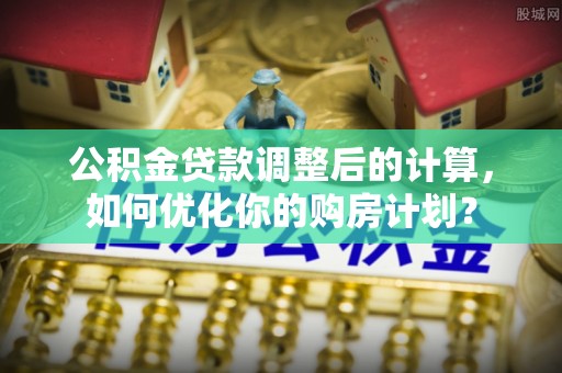 寒亭公积金贷款调整后的计算，如何优化你的购房计划？