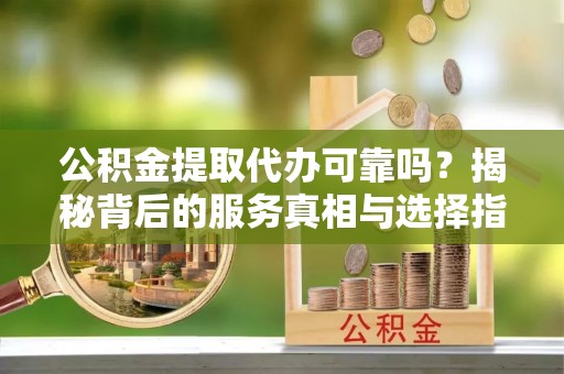 寒亭公积金提取代办可靠吗？揭秘背后的服务真相与选择指南