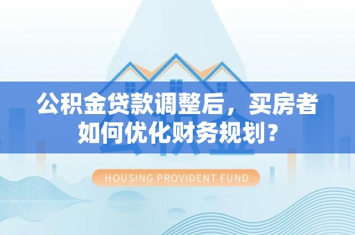 寒亭公积金贷款调整后，买房者如何优化财务规划？