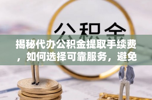 寒亭揭秘代办公积金提取手续费，如何选择可靠服务，避免隐形陷阱