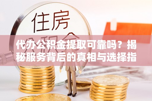 寒亭代办公积金提取可靠吗？揭秘服务背后的真相与选择指南