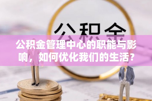 寒亭公积金管理中心的职能与影响，如何优化我们的生活？