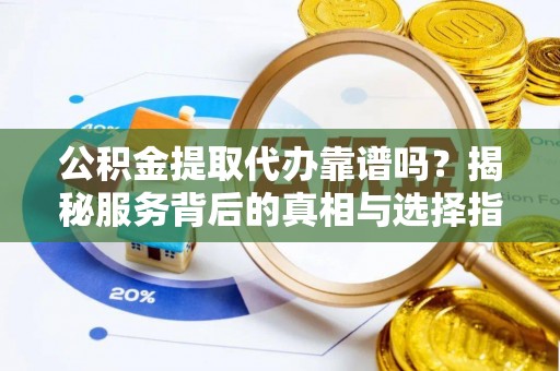 寒亭公积金提取代办靠谱吗？揭秘服务背后的真相与选择指南