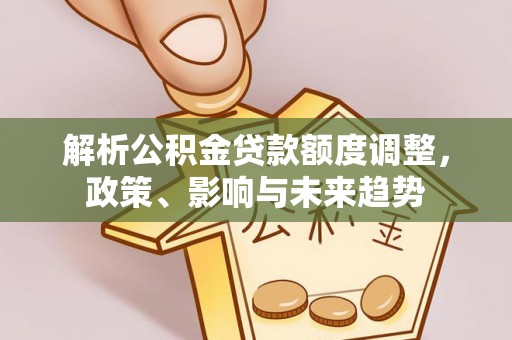 寒亭解析公积金贷款额度调整，政策、影响与未来趋势