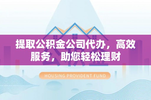 寒亭提取公积金公司代办，高效服务，助您轻松理财