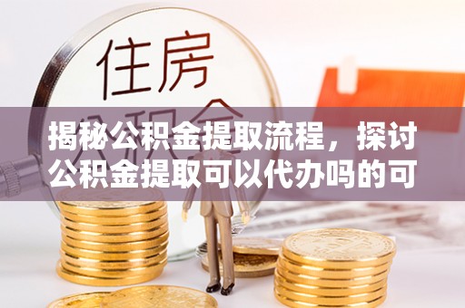 寒亭揭秘公积金提取流程，探讨公积金提取可以代办吗的可行性与注意事项