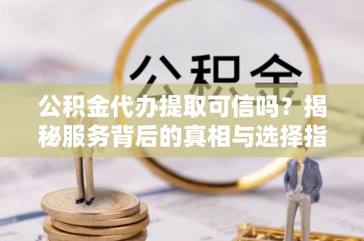 寒亭公积金代办提取可信吗？揭秘服务背后的真相与选择指南