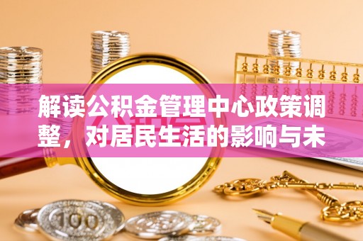 寒亭解读公积金管理中心政策调整，对居民生活的影响与未来展望