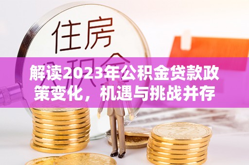 寒亭解读2023年公积金贷款政策变化，机遇与挑战并存