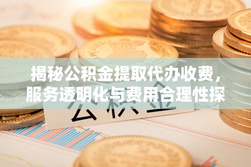 寒亭揭秘公积金提取代办收费，服务透明化与费用合理性探讨
