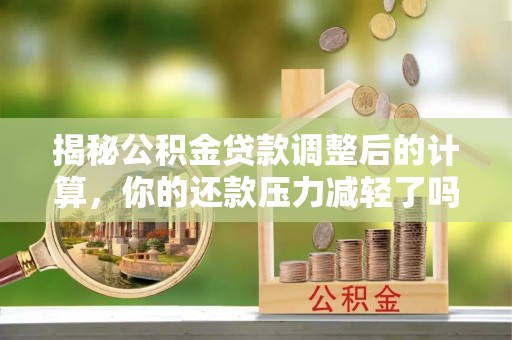寒亭揭秘公积金贷款调整后的计算，你的还款压力减轻了吗？