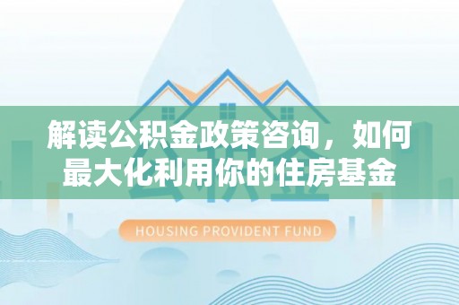 寒亭解读公积金政策咨询，如何最大化利用你的住房基金