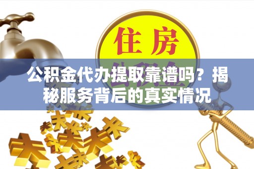 寒亭公积金代办提取靠谱吗？揭秘服务背后的真实情况