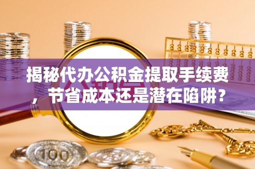 寒亭揭秘代办公积金提取手续费，节省成本还是潜在陷阱？