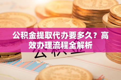 寒亭公积金提取代办要多久？高效办理流程全解析