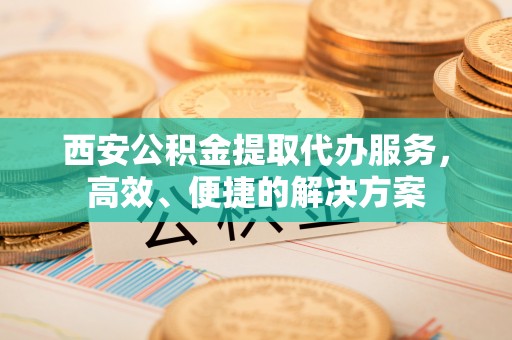 寒亭西安公积金提取代办服务，高效、便捷的解决方案