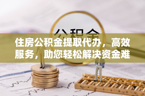 寒亭住房公积金提取代办，高效服务，助您轻松解决资金难题