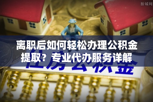 寒亭离职后如何轻松办理公积金提取？专业代办服务详解