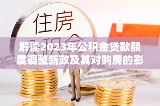 寒亭解读2023年公积金贷款额度调整新政及其对购房的影响