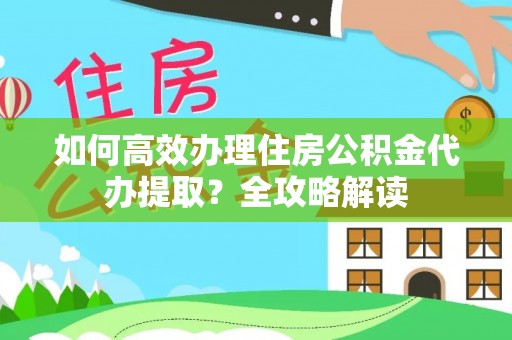 寒亭如何高效办理住房公积金代办提取？全攻略解读