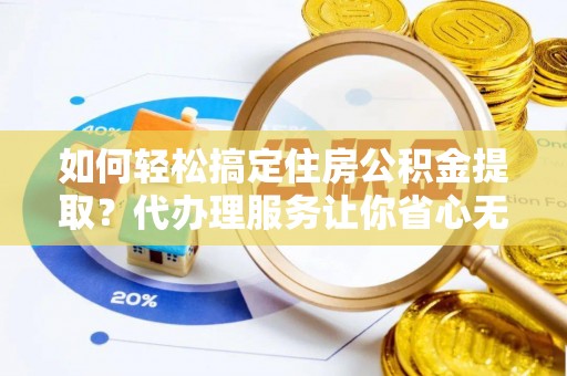 寒亭如何轻松搞定住房公积金提取？代办理服务让你省心无忧