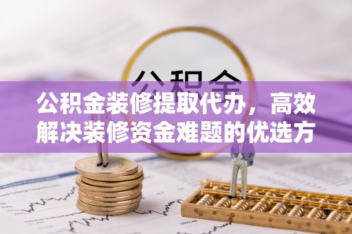 寒亭公积金装修提取代办，高效解决装修资金难题的优选方案