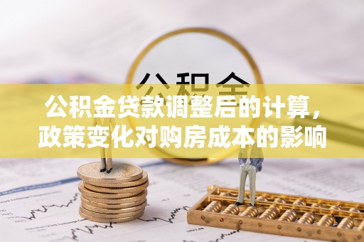 寒亭公积金贷款调整后的计算，政策变化对购房成本的影响与应对策略