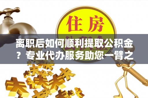 寒亭离职后如何顺利提取公积金？专业代办服务助您一臂之力