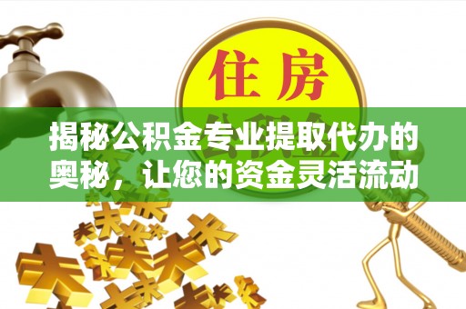寒亭揭秘公积金专业提取代办的奥秘，让您的资金灵活流动
