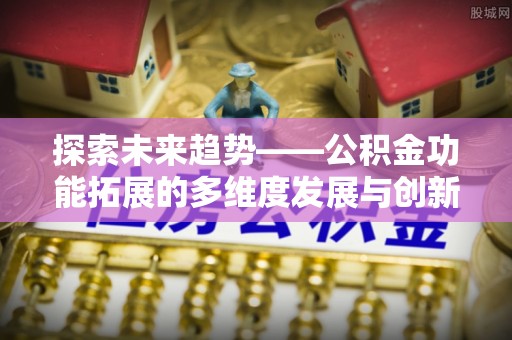 寒亭探索未来趋势——公积金功能拓展的多维度发展与创新
