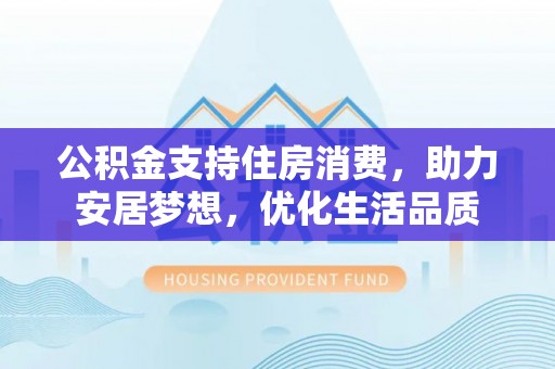 寒亭公积金支持住房消费，助力安居梦想，优化生活品质