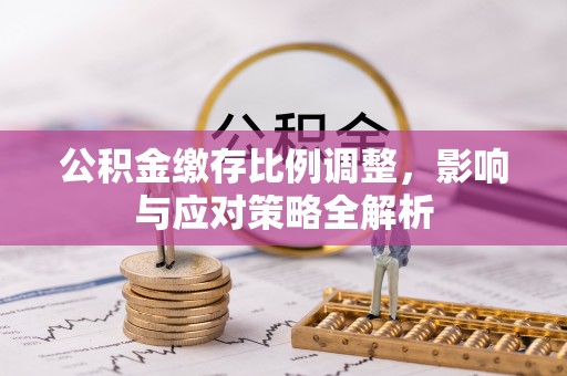 寒亭公积金缴存比例调整，影响与应对策略全解析