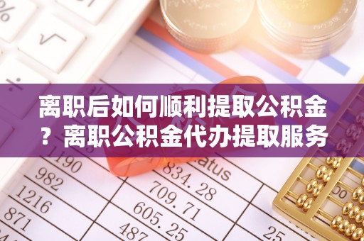 寒亭离职后如何顺利提取公积金？离职公积金代办提取服务助力无忧办理