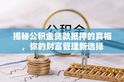 寒亭揭秘公积金贷款抵押的真相，你的财富管理新选择