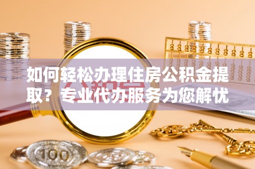 寒亭如何轻松办理住房公积金提取？专业代办服务为您解忧