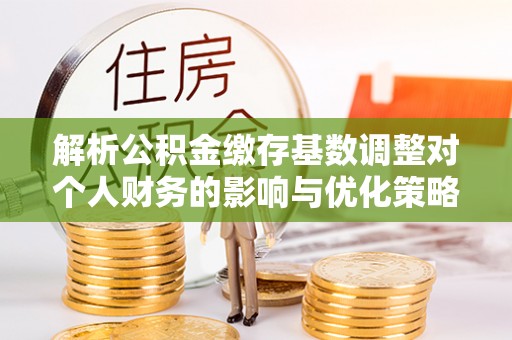 寒亭解析公积金缴存基数调整对个人财务的影响与优化策略