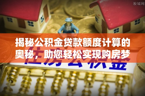 寒亭揭秘公积金贷款额度计算的奥秘，助您轻松实现购房梦想