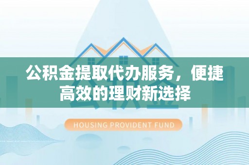 寒亭公积金提取代办服务，便捷高效的理财新选择