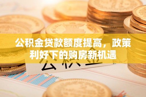 寒亭公积金贷款额度提高，政策利好下的购房新机遇
