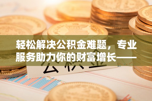 寒亭轻松解决公积金难题，专业服务助力你的财富增长——代办公积金提取