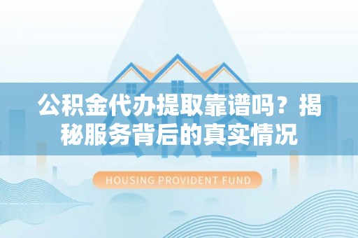 寒亭公积金代办提取靠谱吗？揭秘服务背后的真实情况