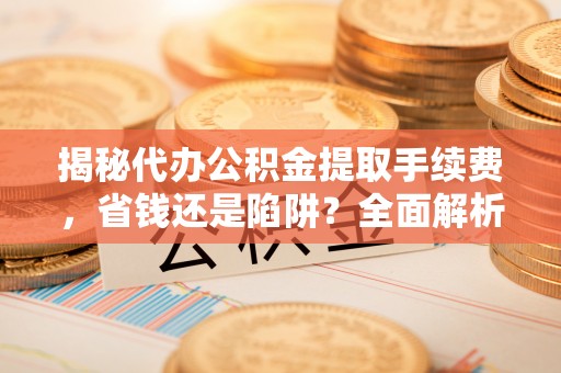 寒亭揭秘代办公积金提取手续费，省钱还是陷阱？全面解析与避坑指南