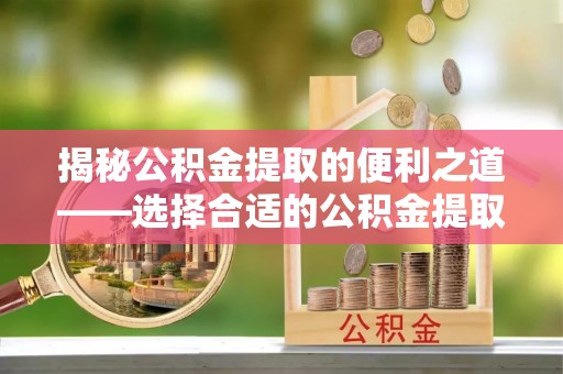寒亭揭秘公积金提取的便利之道——选择合适的公积金提取代办公司是关键