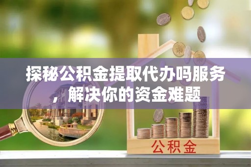寒亭探秘公积金提取代办吗服务，解决你的资金难题