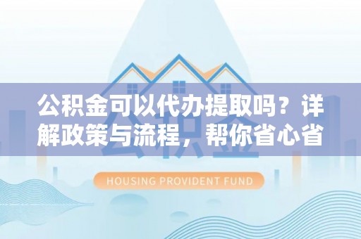 寒亭公积金可以代办提取吗？详解政策与流程，帮你省心省力
