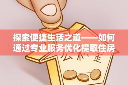 寒亭探索便捷生活之道——如何通过专业服务优化提取住房公积金代办体验