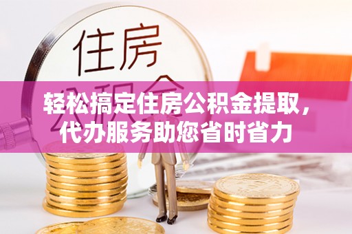 寒亭轻松搞定住房公积金提取，代办服务助您省时省力